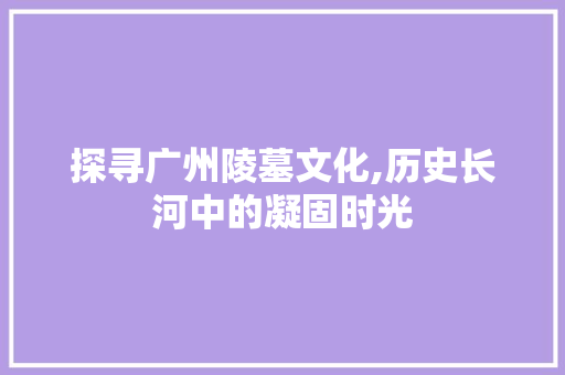 探寻广州陵墓文化,历史长河中的凝固时光