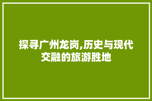 探寻广州龙岗,历史与现代交融的旅游胜地  第1张