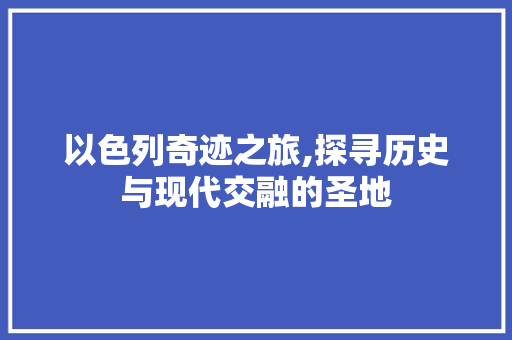 以色列奇迹之旅,探寻历史与现代交融的圣地