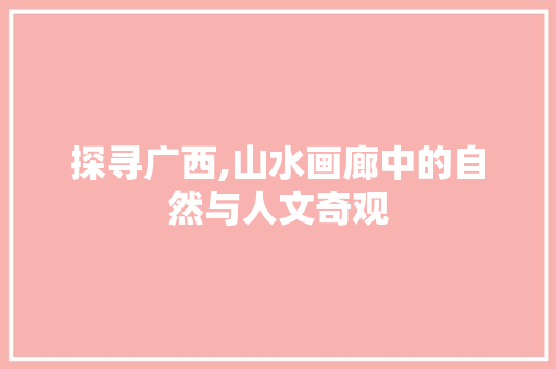 探寻广西,山水画廊中的自然与人文奇观