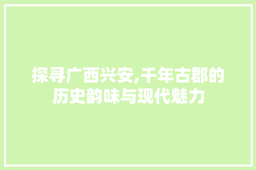 探寻广西兴安,千年古郡的历史韵味与现代魅力