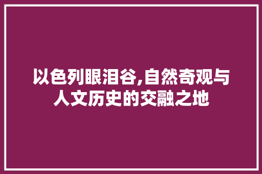 以色列眼泪谷,自然奇观与人文历史的交融之地