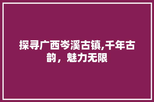 探寻广西岑溪古镇,千年古韵，魅力无限