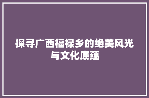 探寻广西福禄乡的绝美风光与文化底蕴