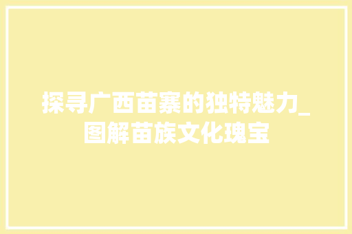 探寻广西苗寨的独特魅力_图解苗族文化瑰宝