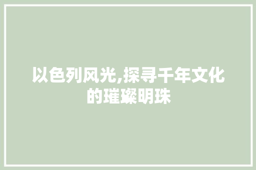 以色列风光,探寻千年文化的璀璨明珠