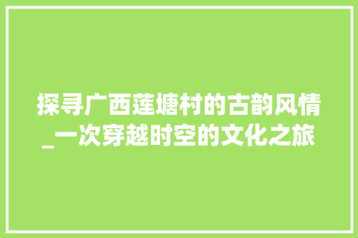 探寻广西莲塘村的古韵风情_一次穿越时空的文化之旅