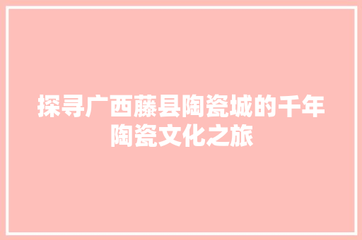 探寻广西藤县陶瓷城的千年陶瓷文化之旅