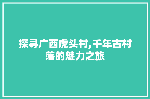 探寻广西虎头村,千年古村落的魅力之旅