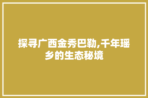 探寻广西金秀巴勒,千年瑶乡的生态秘境