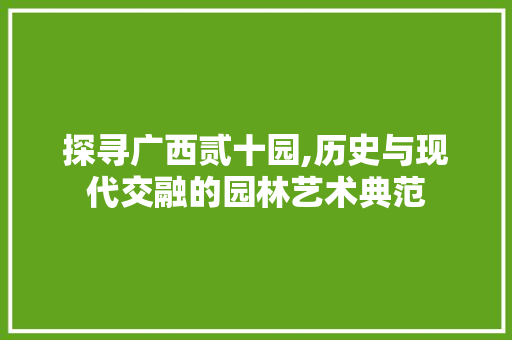 探寻广西贰十园,历史与现代交融的园林艺术典范