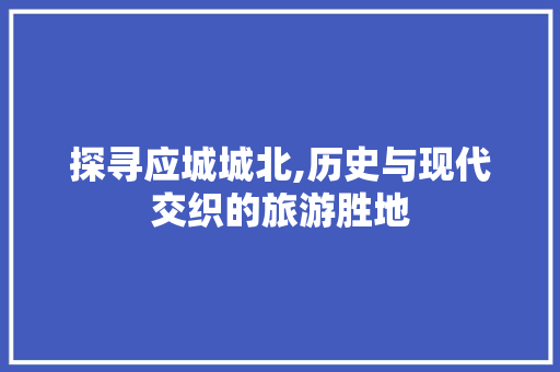 探寻应城城北,历史与现代交织的旅游胜地