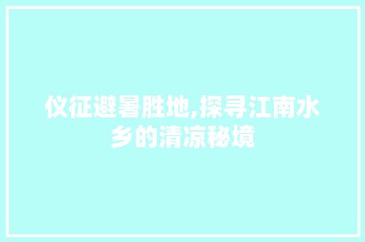 仪征避暑胜地,探寻江南水乡的清凉秘境