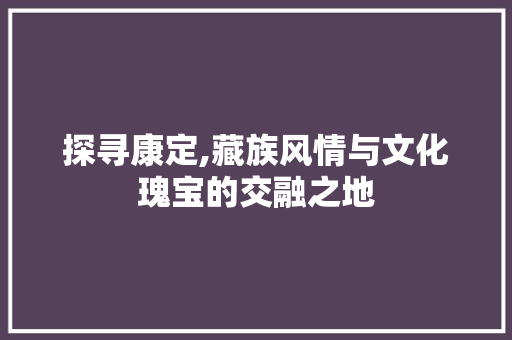 探寻康定,藏族风情与文化瑰宝的交融之地