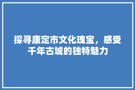 探寻康定市文化瑰宝，感受千年古城的独特魅力