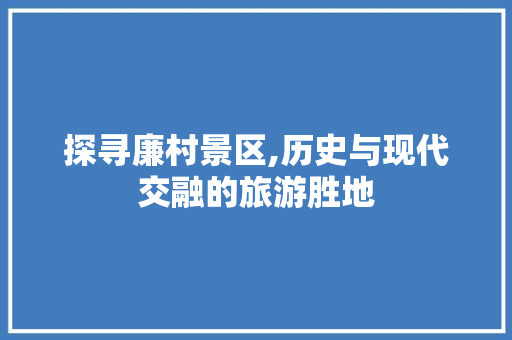 探寻廉村景区,历史与现代交融的旅游胜地