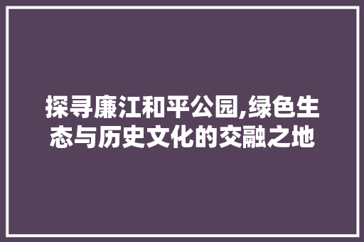 探寻廉江和平公园,绿色生态与历史文化的交融之地