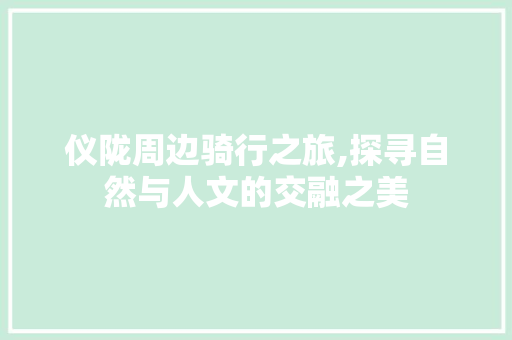 仪陇周边骑行之旅,探寻自然与人文的交融之美