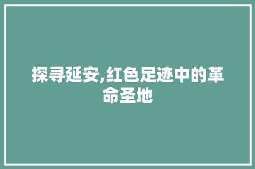 探寻延安,红色足迹中的革命圣地