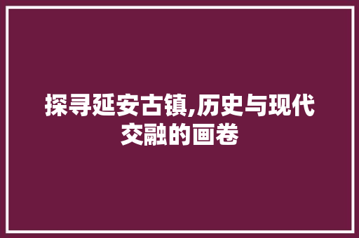 探寻延安古镇,历史与现代交融的画卷