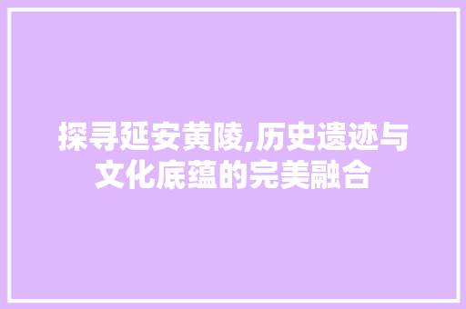 探寻延安黄陵,历史遗迹与文化底蕴的完美融合