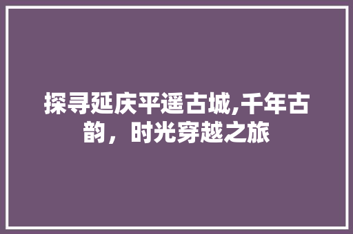 探寻延庆平遥古城,千年古韵，时光穿越之旅