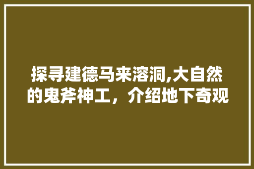 探寻建德马来溶洞,大自然的鬼斧神工，介绍地下奇观