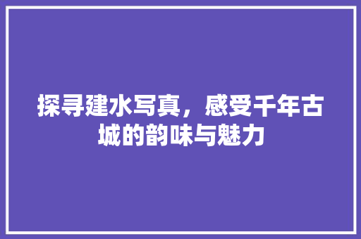 探寻建水写真，感受千年古城的韵味与魅力