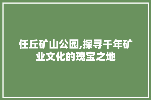 任丘矿山公园,探寻千年矿业文化的瑰宝之地  第1张