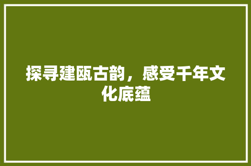 探寻建瓯古韵，感受千年文化底蕴