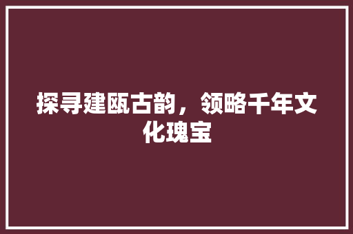 探寻建瓯古韵，领略千年文化瑰宝