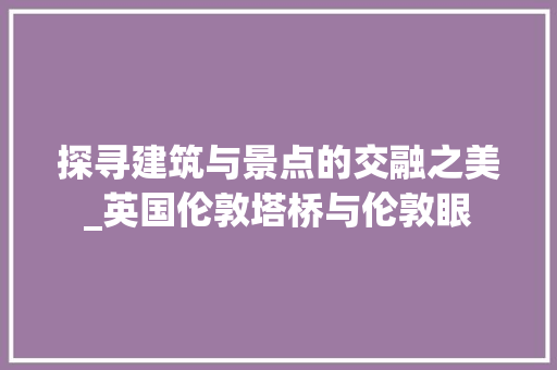 探寻建筑与景点的交融之美_英国伦敦塔桥与伦敦眼