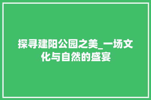 探寻建阳公园之美_一场文化与自然的盛宴