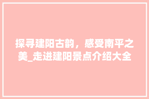 探寻建阳古韵，感受南平之美_走进建阳景点介绍大全