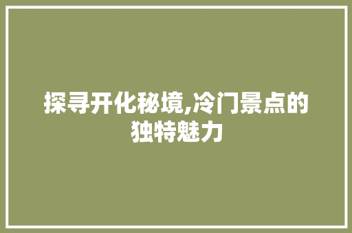 探寻开化秘境,冷门景点的独特魅力