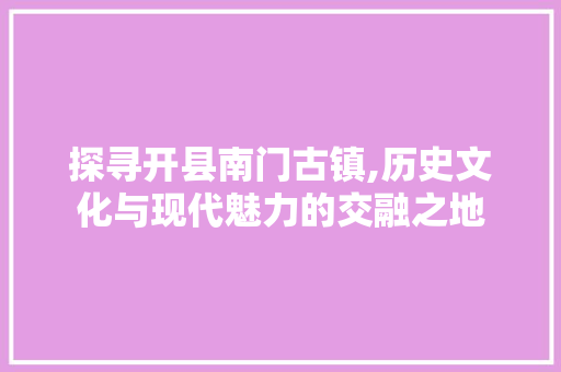 探寻开县南门古镇,历史文化与现代魅力的交融之地