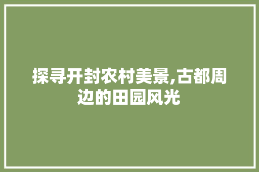 探寻开封农村美景,古都周边的田园风光