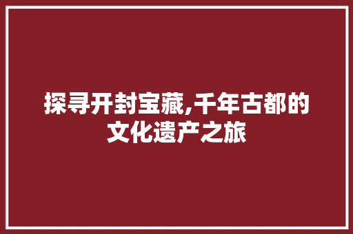 探寻开封宝藏,千年古都的文化遗产之旅