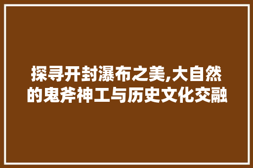 探寻开封瀑布之美,大自然的鬼斧神工与历史文化交融的奇景