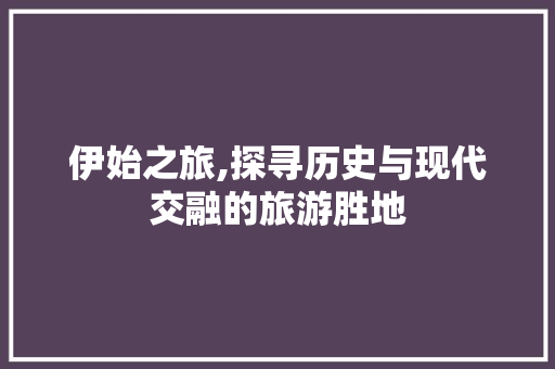 伊始之旅,探寻历史与现代交融的旅游胜地