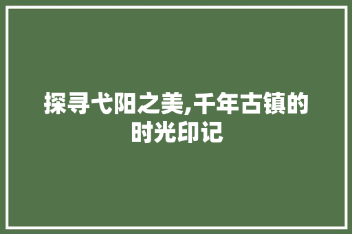 探寻弋阳之美,千年古镇的时光印记