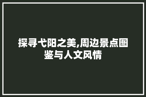 探寻弋阳之美,周边景点图鉴与人文风情