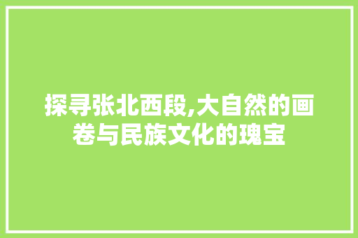 探寻张北西段,大自然的画卷与民族文化的瑰宝