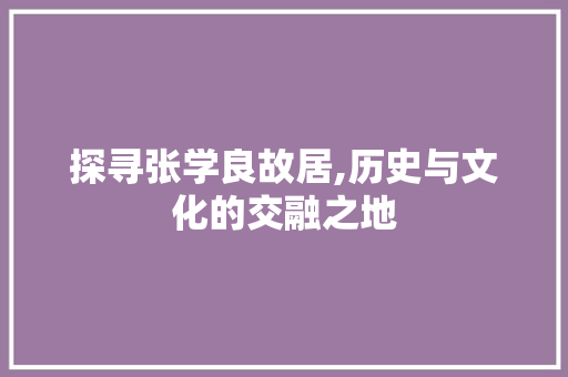 探寻张学良故居,历史与文化的交融之地