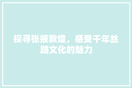 探寻张掖敦煌，感受千年丝路文化的魅力