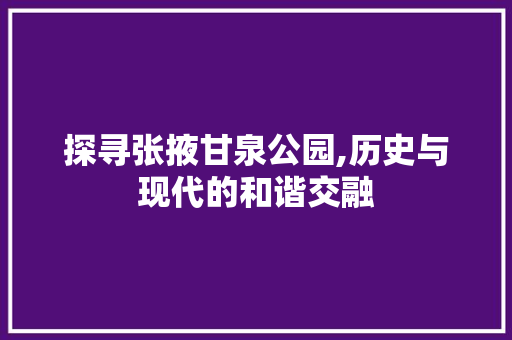 探寻张掖甘泉公园,历史与现代的和谐交融