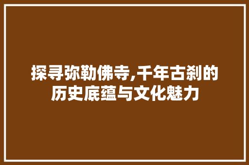 探寻弥勒佛寺,千年古刹的历史底蕴与文化魅力