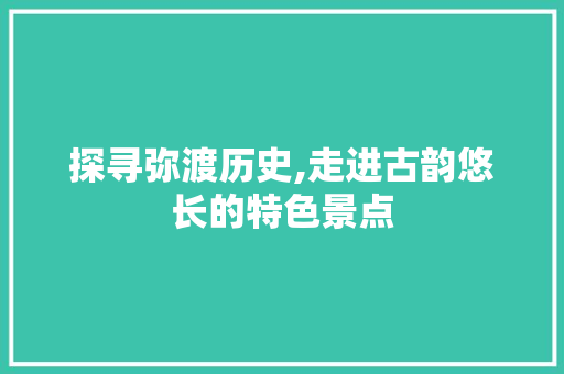 探寻弥渡历史,走进古韵悠长的特色景点