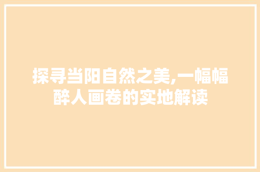 探寻当阳自然之美,一幅幅醉人画卷的实地解读