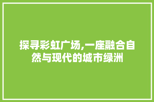 探寻彩虹广场,一座融合自然与现代的城市绿洲